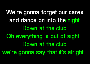 We're gonna forget our cares
and dance on into the night
Down at the club
Oh everything is out of sight
Down at the club
we're gonna say that it's alright