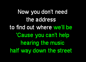 Now you don t need
the address
to find out where we II be

'Cause you can't help
hearing the music
half way down the street