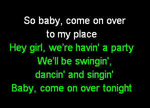 80 baby, come on over
to my place
Hey girl, we're havin' a party

We'll be swingin',
dancin' and singin'
Baby, come on over tonight