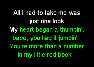 All I had to take me was
just one look
My heart began a thumpin',
babe, you had it jumpin'
YouTe more than a number
in my little red book