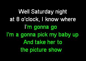 Well Saturday night
at 8 o'clock, I know where
I'm gonna go

I'm a gonna pick my baby up
And take her to
the picture show
