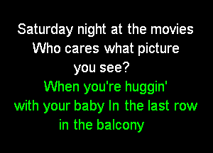 Saturday night at the movies
Who cares what picture
you see?

When you're huggin'
with your baby In the last row
in the balcony