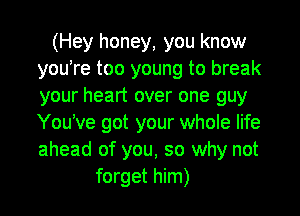 (Hey honey, you know
you're too young to break
your heart over one guy

You've got your whole life
ahead of you, so why not
forget him)