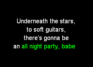 Underneath the stars,
to soft guitars,

there s gonna be
an all night party, babe