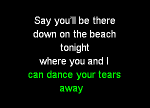 Say yowll be there
down on the beach
tonight

where you and I
can dance your tears
away