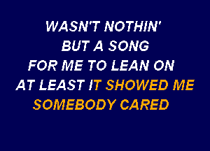 WASN'T NOTHIN'
BUT A SONG
FOR ME TO LEAN ON
AT LEAST IT SHOWED ME
SOMEBODY CARED