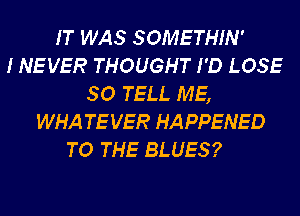 IT WAS SOMETHIN'
INEVER THOUGHT I'D LOSE
SO TELL ME,

WHA TEVER HAPPENED
TO THE BLUES?