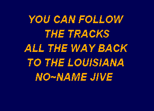 YOU CAN FOLLOW
THE TRACKS
ALL THE WAYBACK

TO THE LOUISIANA
NO-NAME JIVE