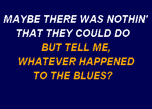 MAYBE THERE WAS NOTHIN'
THAT THEY COULD DO
BUT TELL ME,

WHA TEVER HAPPENED
TO THE BLUES?