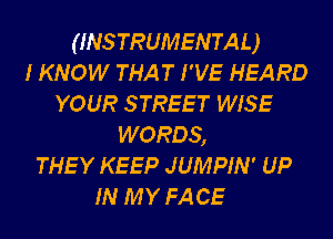 ( INS TRUMEN TA L )
IKNOW THAT I'VE HEARD
YOUR STREET WISE
WORDS,

THEY KEEP JUMPIN' UP

N M Y FA CE