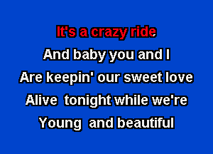 It's a crazy ride

And baby you and I
Are keepin' our sweet love
Alive tonight while we're
Young and beautiful