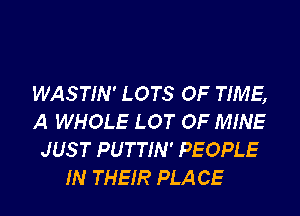 WASTIN' LOTS OF TIME,
A WHOLE LOT OF MINE
JUS T PUTTIN' PEOPLE
IN THEIR PLA CE