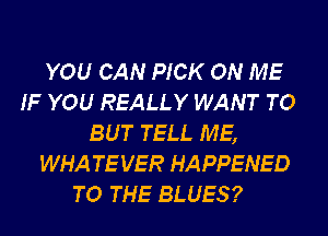 YOU CAN PICK ON ME
IF YOU REALLY WANT TO
BUT TELL ME,

WHA TEVER HAPPENED
TO THE BLUES?