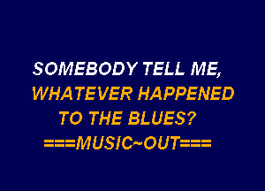 SOMEBODY TELL ME,
WHA TEVER HAPPENED
TO THE BLUES?
MUSIC OU