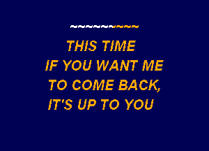 THIS TIME
IF YOU WANT ME

TO COME BACK,
IT'S UP TO YOU