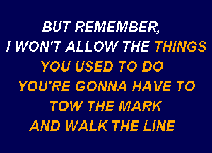 BUT REMEMBER,
I WON'T ALLOW THE THINGS
YOU USED TO DO
YOU'RE GONNA HA V5 TO
TOW THE MARK
AND WALK THE LINE