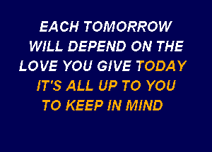 EA CH TOMORROW
WILL DEFEND ON THE
LOVE YOU GIVE TODAY
IT'S ALL UP TO YOU
TO KEEP IN MIND