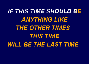 IF THIS TIME SHOULD BE
ANYTHING LIKE
THE OTHER TIMES
THIS TIME
WILL BE THE LAS T TIME