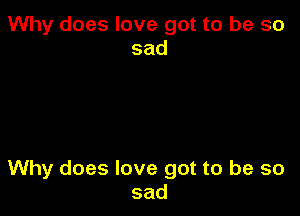 Why does love got to be so
sad

Why does love got to be so
sad