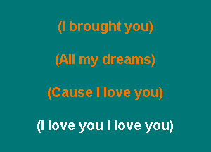 (I brought you)
(All my dreams)

(Cause I love you)

(I love you I love you)