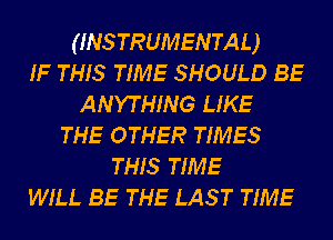 (INSTRUMENTAL)
IF THIS TIME SHOULD BE
ANYTHING LIKE
THE OTHER TIMES
THIS TIME
WILL BE THE LAS T TIME