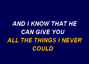 AND I KNOW THAT HE
CAN GIVE YOU

ALL THE THINGS I NEVER
COULD