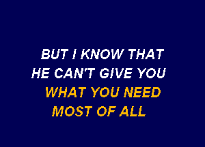 BUT I KNOW THAT
HE CAN'T GIVE YOU

WHAT YOU NEED
MOST OF ALL