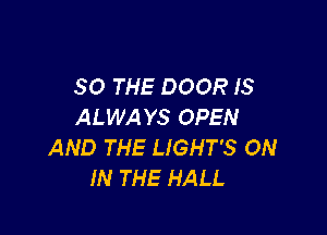 SO THE DOOR IS
ALWAYS OPEN

AND THE LIGHT'S ON
IN THE HALL