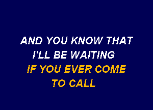 AND YOU KNOW THAT
I'LL BE WAITING

IF YOU E VER COME
TO CALL