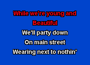While we're young and
Beautiful
We'll party down
On main street

Wearing next to nothin'