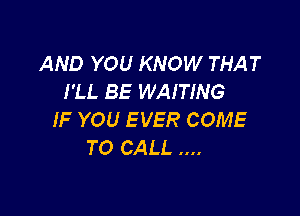 AND YOU KNOW THAT
I'LL BE WAITING

IF YOU EVER COME
TO CALL