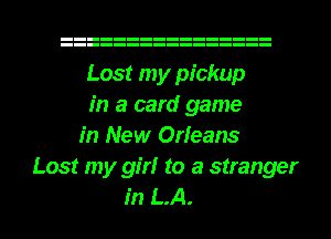 Lost my pickup
in a card game
in New Orleans
Lost my girl to a stranger
in LA.