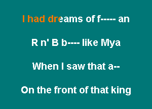 I had dreams off ----- an
R n' B b---- like Mya

When I saw that a--

On the front of that king