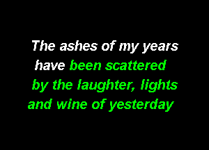 The ashes of my years
have been scattered

by the laughter, lights
and wine of yesterday