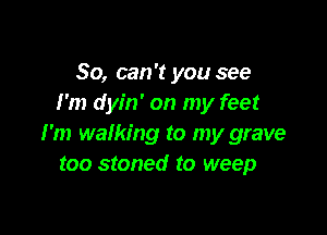 80, can't you see
I'm dyin' on my feet

I'm walking to my grave
too stoned to weep