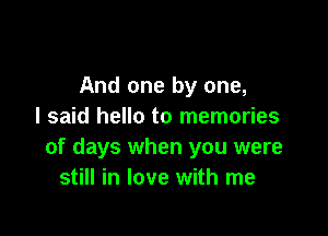 And one by one,
I said hello to memories

of days when you were
still in love with me