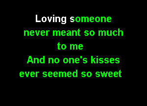 Loving someone
never meant so much
to me

And no one's kisses
ever seemed so sweet