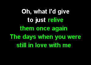 Oh, what I'd give
to just relive
them once again

The days when you were
still in love with me