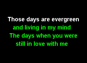 Those days are evergreen
and living in my mind

The days when you were
still in love with me