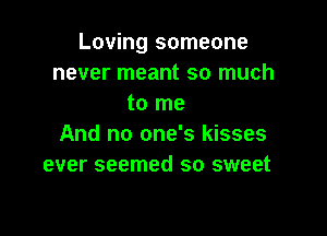 Loving someone
never meant so much
to me

And no one's kisses
ever seemed so sweet