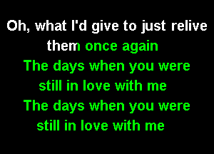 Oh, what I'd give to just relive
them once again
The days when you were
still in love with me
The days when you were
still in love with me