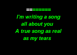 i'm writing a song
all about you

A true song as real
as my tears