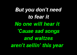 But you don't need
to fear it
No one will hear it

'Cause sad songs
and waltzes
aren't sellin' this year