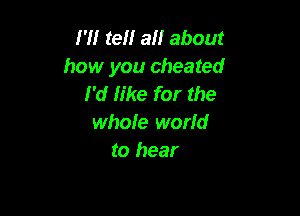 I'll teH all about
how you cheated
I'd Iike for the

whole world
to hear