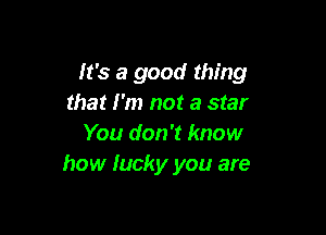 It's a good thing
that I'm not a star

You don't know
how lucky you are