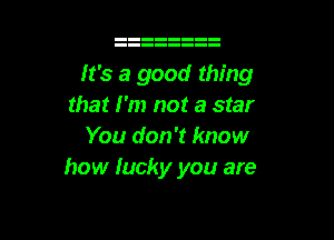 It's a good thing
that I'm not a star

You don't know
how lucky you are