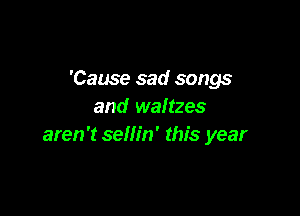 'Cause sad songs
and waltzes

aren't sellin' this year