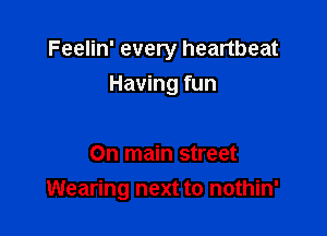 Feelin' every heartbeat

Having fun

On main street
Wearing next to nothin'