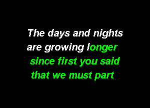 The days and nights
are growing longer

since first you said
that we must part
