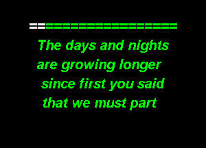 The days and nights

are growing longer

since first you said
that we must part